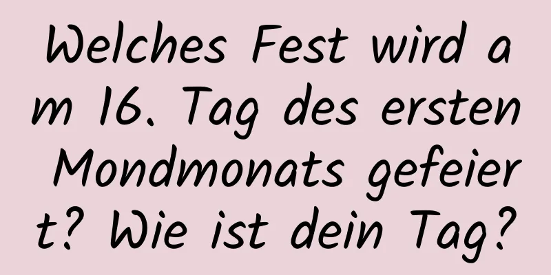 Welches Fest wird am 16. Tag des ersten Mondmonats gefeiert? Wie ist dein Tag?