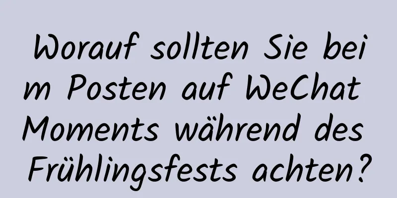 Worauf sollten Sie beim Posten auf WeChat Moments während des Frühlingsfests achten?