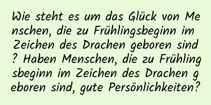 Wie steht es um das Glück von Menschen, die zu Frühlingsbeginn im Zeichen des Drachen geboren sind? Haben Menschen, die zu Frühlingsbeginn im Zeichen des Drachen geboren sind, gute Persönlichkeiten?