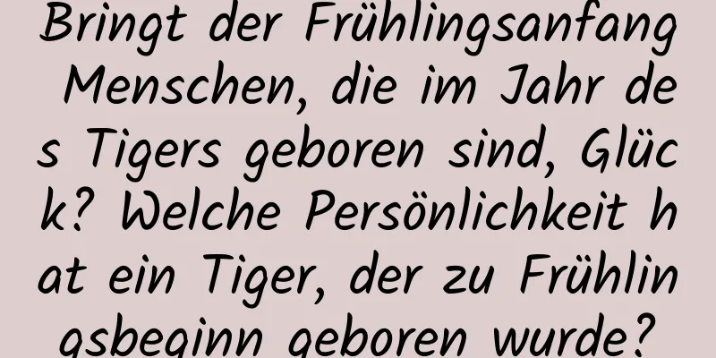 Bringt der Frühlingsanfang Menschen, die im Jahr des Tigers geboren sind, Glück? Welche Persönlichkeit hat ein Tiger, der zu Frühlingsbeginn geboren wurde?