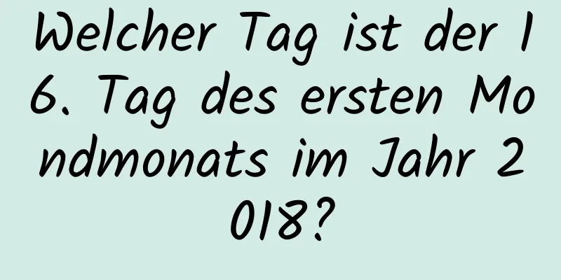 Welcher Tag ist der 16. Tag des ersten Mondmonats im Jahr 2018?