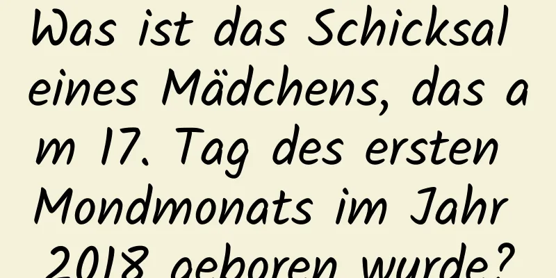 Was ist das Schicksal eines Mädchens, das am 17. Tag des ersten Mondmonats im Jahr 2018 geboren wurde?