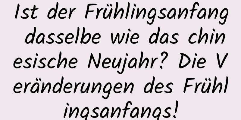 Ist der Frühlingsanfang dasselbe wie das chinesische Neujahr? Die Veränderungen des Frühlingsanfangs!