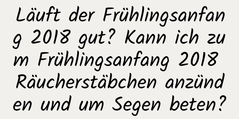 Läuft der Frühlingsanfang 2018 gut? Kann ich zum Frühlingsanfang 2018 Räucherstäbchen anzünden und um Segen beten?