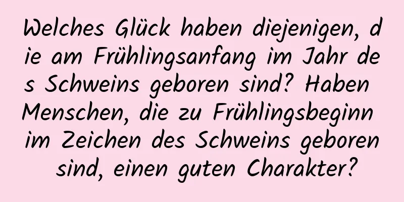 Welches Glück haben diejenigen, die am Frühlingsanfang im Jahr des Schweins geboren sind? Haben Menschen, die zu Frühlingsbeginn im Zeichen des Schweins geboren sind, einen guten Charakter?