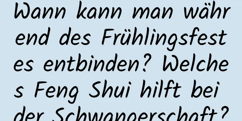 Wann kann man während des Frühlingsfestes entbinden? Welches Feng Shui hilft bei der Schwangerschaft?