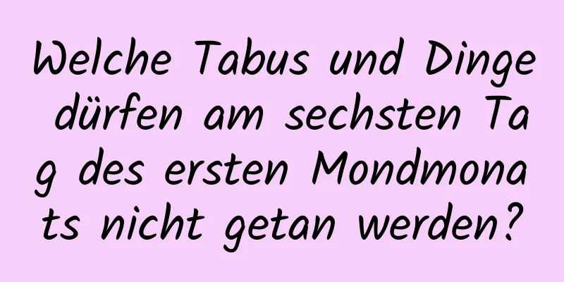 Welche Tabus und Dinge dürfen am sechsten Tag des ersten Mondmonats nicht getan werden?