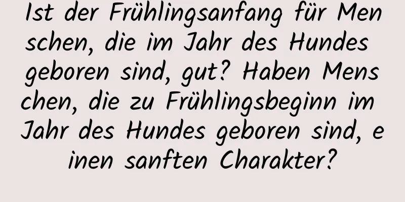 Ist der Frühlingsanfang für Menschen, die im Jahr des Hundes geboren sind, gut? Haben Menschen, die zu Frühlingsbeginn im Jahr des Hundes geboren sind, einen sanften Charakter?