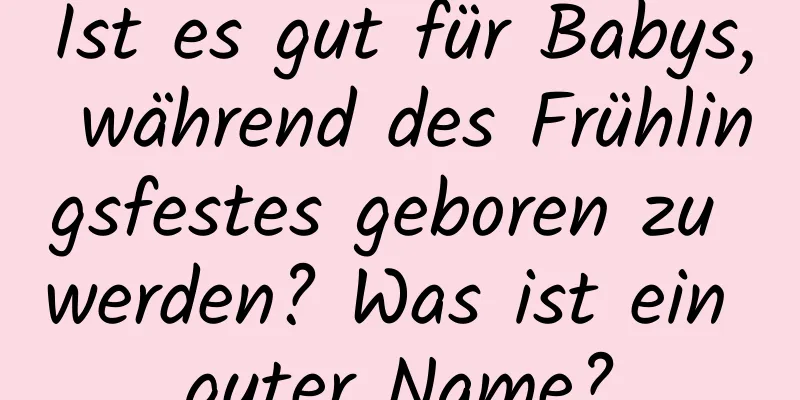 Ist es gut für Babys, während des Frühlingsfestes geboren zu werden? Was ist ein guter Name?