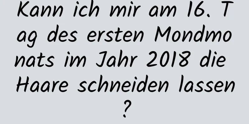 Kann ich mir am 16. Tag des ersten Mondmonats im Jahr 2018 die Haare schneiden lassen?