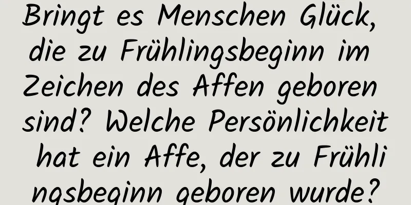 Bringt es Menschen Glück, die zu Frühlingsbeginn im Zeichen des Affen geboren sind? Welche Persönlichkeit hat ein Affe, der zu Frühlingsbeginn geboren wurde?