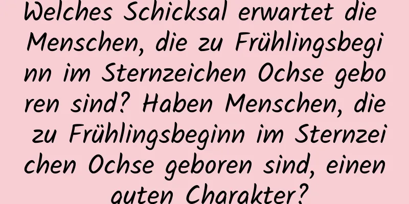 Welches Schicksal erwartet die Menschen, die zu Frühlingsbeginn im Sternzeichen Ochse geboren sind? Haben Menschen, die zu Frühlingsbeginn im Sternzeichen Ochse geboren sind, einen guten Charakter?