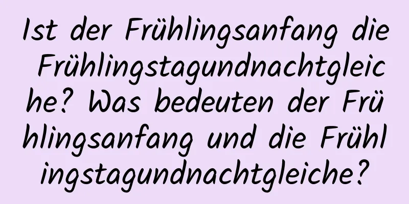 Ist der Frühlingsanfang die Frühlingstagundnachtgleiche? Was bedeuten der Frühlingsanfang und die Frühlingstagundnachtgleiche?