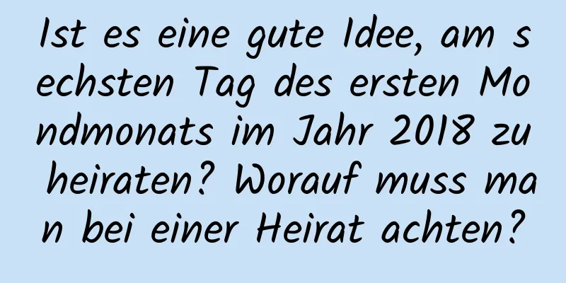 Ist es eine gute Idee, am sechsten Tag des ersten Mondmonats im Jahr 2018 zu heiraten? Worauf muss man bei einer Heirat achten?