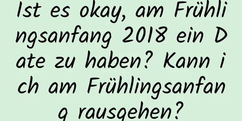 Ist es okay, am Frühlingsanfang 2018 ein Date zu haben? Kann ich am Frühlingsanfang rausgehen?