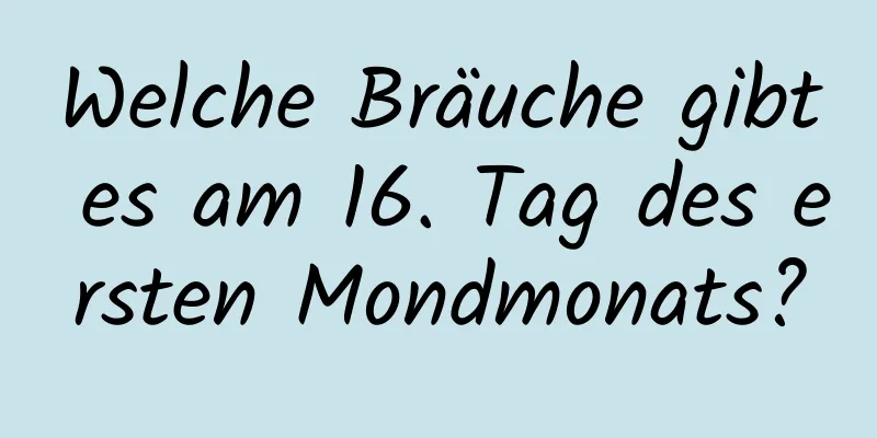 Welche Bräuche gibt es am 16. Tag des ersten Mondmonats?