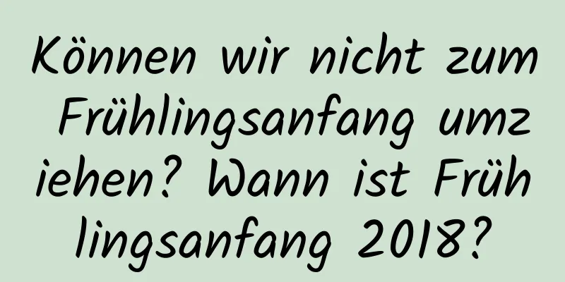 Können wir nicht zum Frühlingsanfang umziehen? Wann ist Frühlingsanfang 2018?