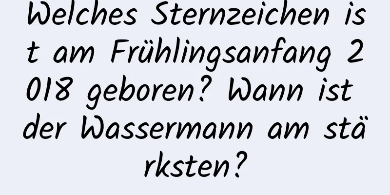 Welches Sternzeichen ist am Frühlingsanfang 2018 geboren? Wann ist der Wassermann am stärksten?