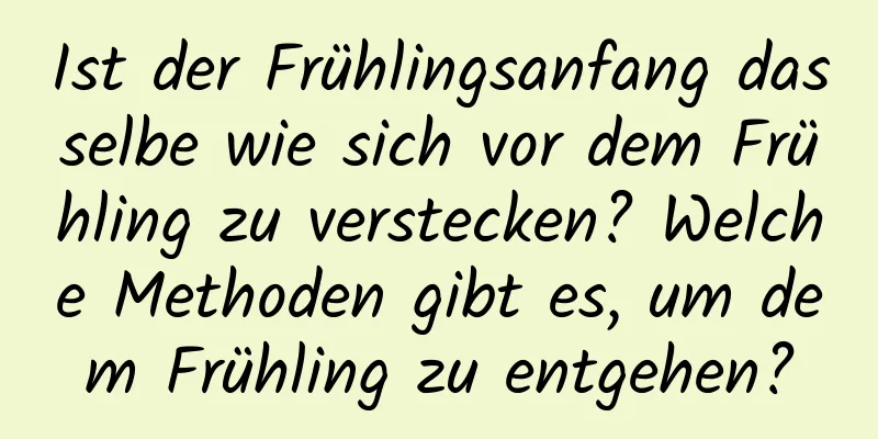 Ist der Frühlingsanfang dasselbe wie sich vor dem Frühling zu verstecken? Welche Methoden gibt es, um dem Frühling zu entgehen?