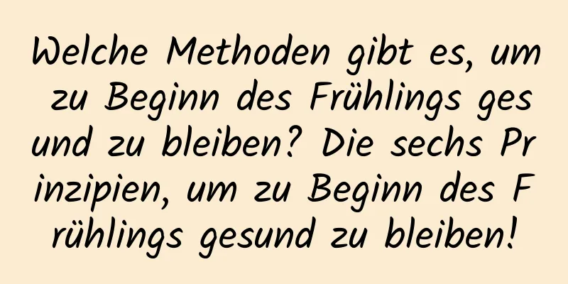 Welche Methoden gibt es, um zu Beginn des Frühlings gesund zu bleiben? Die sechs Prinzipien, um zu Beginn des Frühlings gesund zu bleiben!