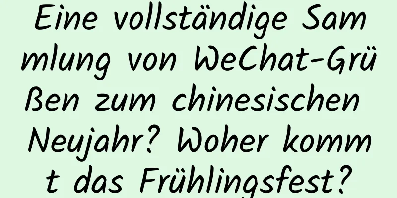 Eine vollständige Sammlung von WeChat-Grüßen zum chinesischen Neujahr? Woher kommt das Frühlingsfest?