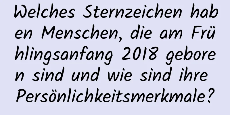 Welches Sternzeichen haben Menschen, die am Frühlingsanfang 2018 geboren sind und wie sind ihre Persönlichkeitsmerkmale?