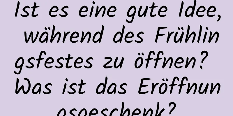 Ist es eine gute Idee, während des Frühlingsfestes zu öffnen? Was ist das Eröffnungsgeschenk?