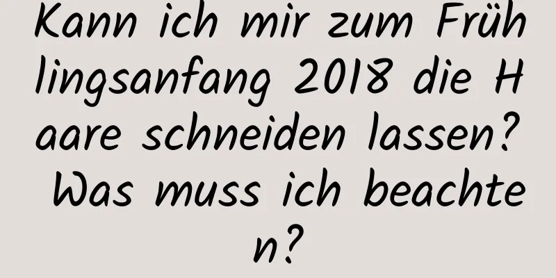 Kann ich mir zum Frühlingsanfang 2018 die Haare schneiden lassen? Was muss ich beachten?