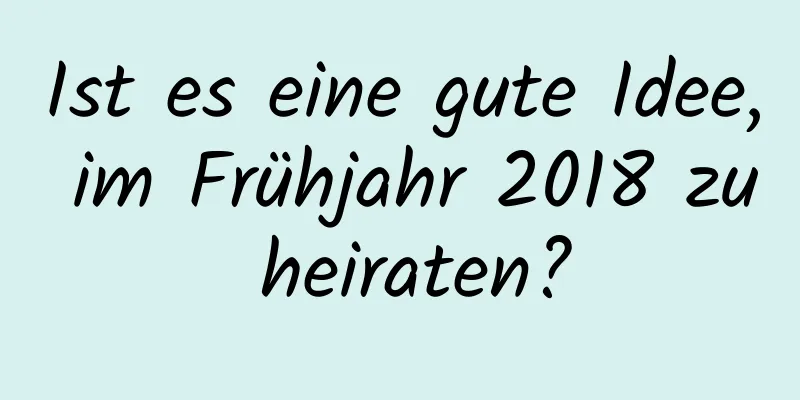 Ist es eine gute Idee, im Frühjahr 2018 zu heiraten?