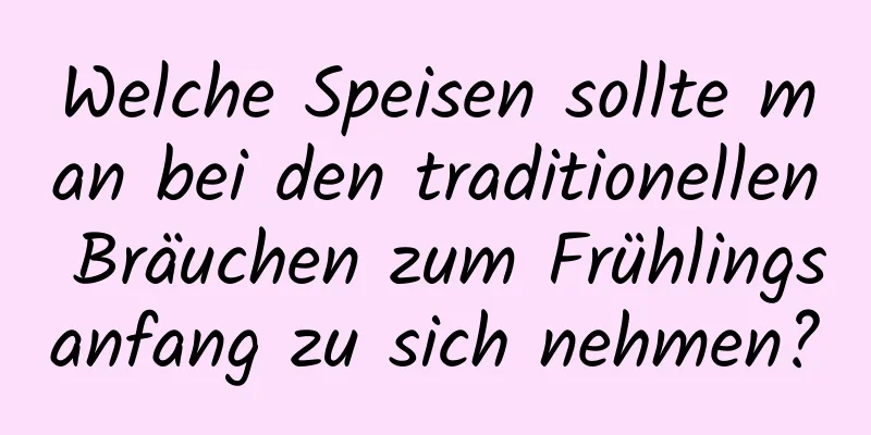 Welche Speisen sollte man bei den traditionellen Bräuchen zum Frühlingsanfang zu sich nehmen?