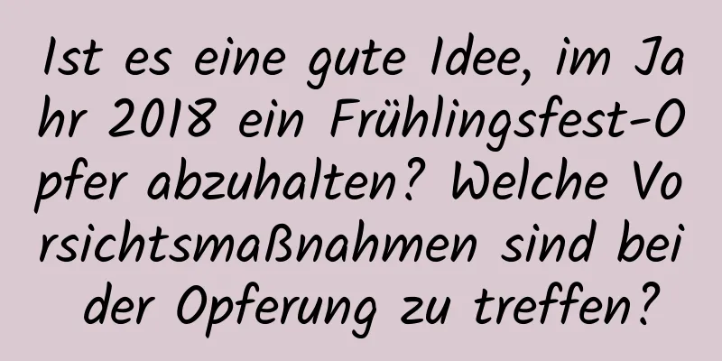 Ist es eine gute Idee, im Jahr 2018 ein Frühlingsfest-Opfer abzuhalten? Welche Vorsichtsmaßnahmen sind bei der Opferung zu treffen?