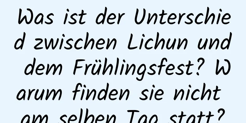 Was ist der Unterschied zwischen Lichun und dem Frühlingsfest? Warum finden sie nicht am selben Tag statt?