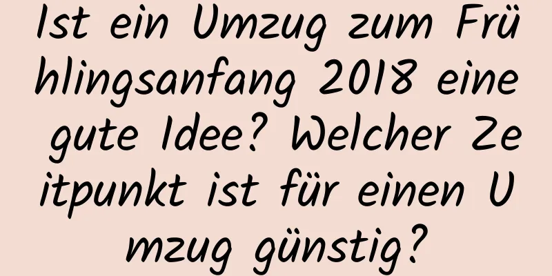 Ist ein Umzug zum Frühlingsanfang 2018 eine gute Idee? Welcher Zeitpunkt ist für einen Umzug günstig?