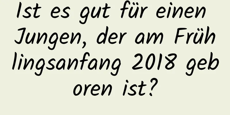 Ist es gut für einen Jungen, der am Frühlingsanfang 2018 geboren ist?