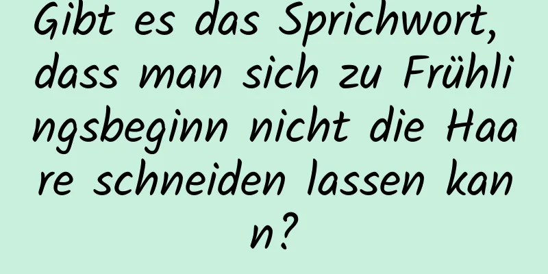 Gibt es das Sprichwort, dass man sich zu Frühlingsbeginn nicht die Haare schneiden lassen kann?