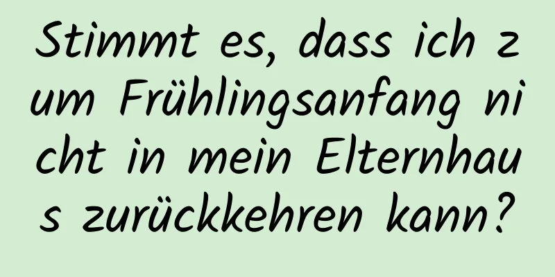 Stimmt es, dass ich zum Frühlingsanfang nicht in mein Elternhaus zurückkehren kann?