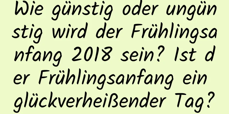 Wie günstig oder ungünstig wird der Frühlingsanfang 2018 sein? Ist der Frühlingsanfang ein glückverheißender Tag?