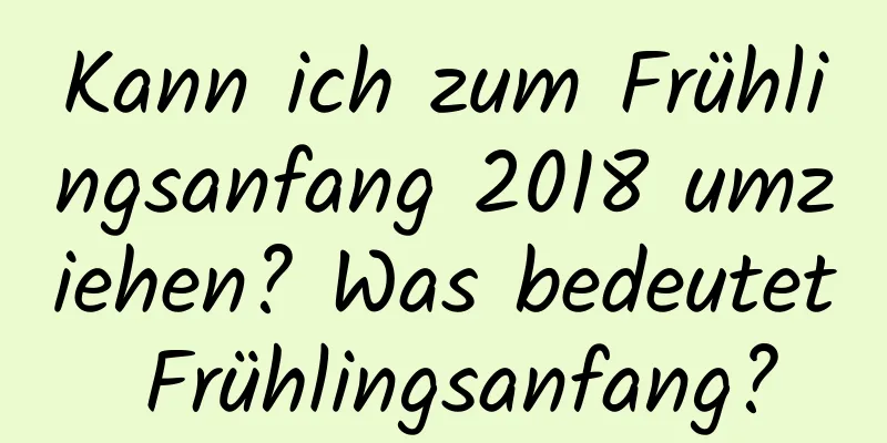 Kann ich zum Frühlingsanfang 2018 umziehen? Was bedeutet Frühlingsanfang?