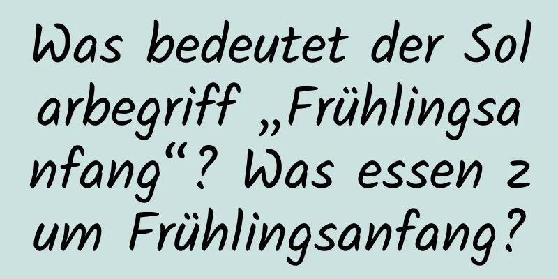 Was bedeutet der Solarbegriff „Frühlingsanfang“? Was essen zum Frühlingsanfang?