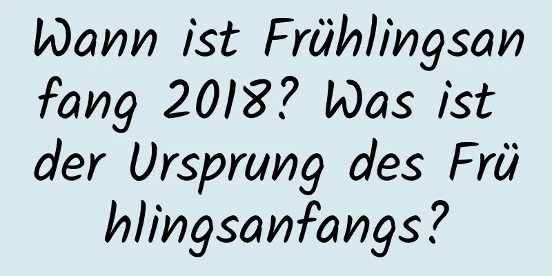 Wann ist Frühlingsanfang 2018? Was ist der Ursprung des Frühlingsanfangs?