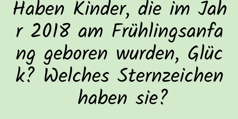 Haben Kinder, die im Jahr 2018 am Frühlingsanfang geboren wurden, Glück? Welches Sternzeichen haben sie?