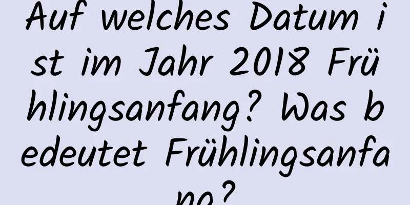 Auf welches Datum ist im Jahr 2018 Frühlingsanfang? Was bedeutet Frühlingsanfang?