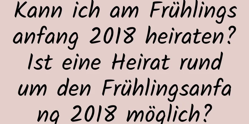 Kann ich am Frühlingsanfang 2018 heiraten? Ist eine Heirat rund um den Frühlingsanfang 2018 möglich?