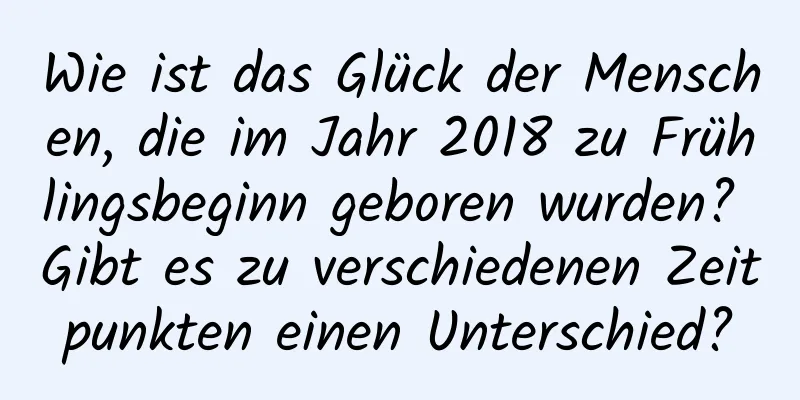 Wie ist das Glück der Menschen, die im Jahr 2018 zu Frühlingsbeginn geboren wurden? Gibt es zu verschiedenen Zeitpunkten einen Unterschied?