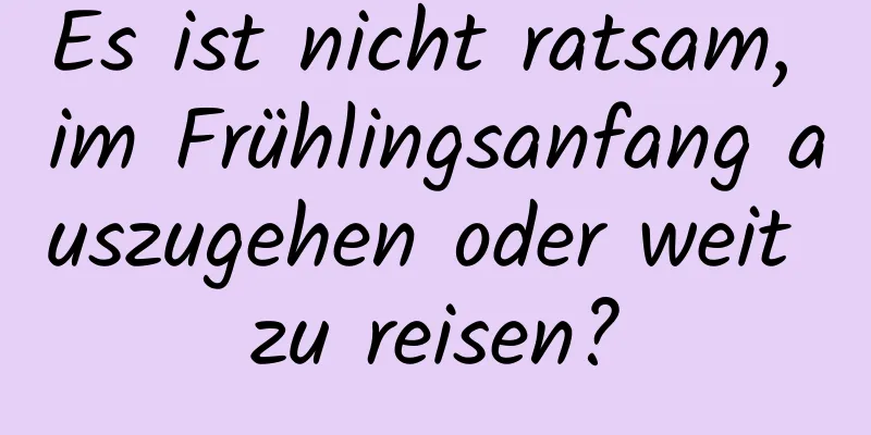 Es ist nicht ratsam, im Frühlingsanfang auszugehen oder weit zu reisen?