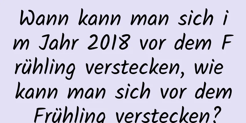 Wann kann man sich im Jahr 2018 vor dem Frühling verstecken, wie kann man sich vor dem Frühling verstecken?