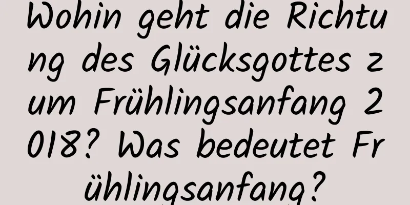 Wohin geht die Richtung des Glücksgottes zum Frühlingsanfang 2018? Was bedeutet Frühlingsanfang?