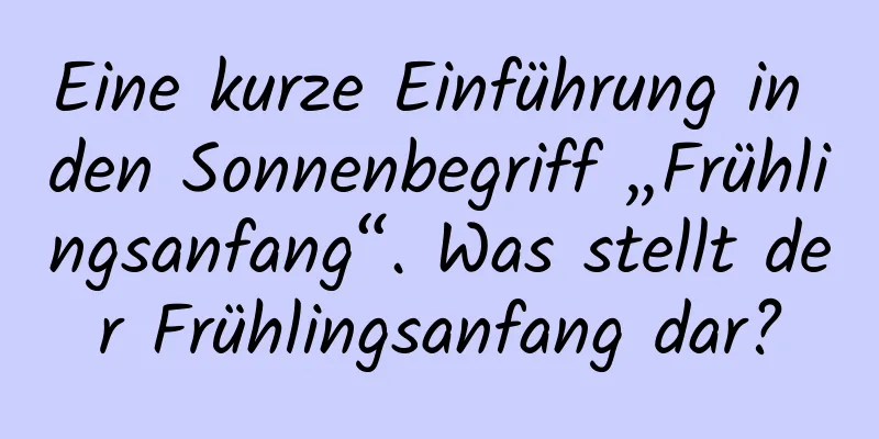 Eine kurze Einführung in den Sonnenbegriff „Frühlingsanfang“. Was stellt der Frühlingsanfang dar?