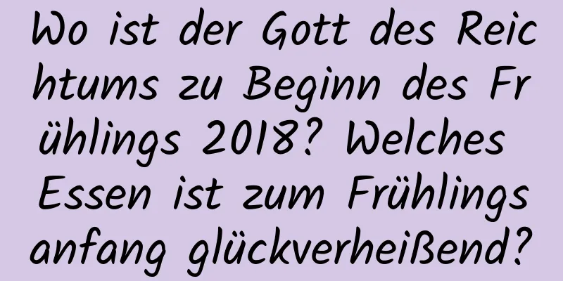 Wo ist der Gott des Reichtums zu Beginn des Frühlings 2018? Welches Essen ist zum Frühlingsanfang glückverheißend?