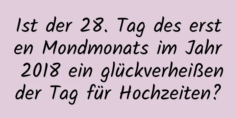 Ist der 28. Tag des ersten Mondmonats im Jahr 2018 ein glückverheißender Tag für Hochzeiten?